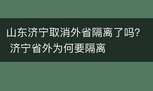 山东济宁取消外省隔离了吗？ 济宁省外为何要隔离