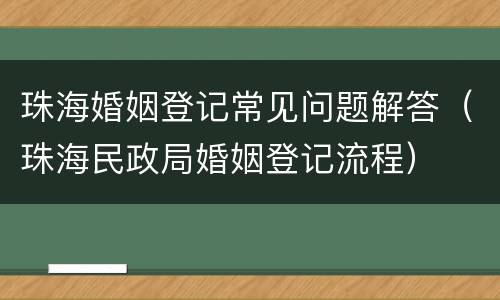 珠海婚姻登记常见问题解答（珠海民政局婚姻登记流程）