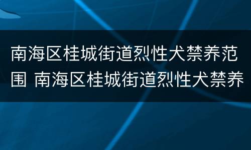 南海区桂城街道烈性犬禁养范围 南海区桂城街道烈性犬禁养范围是多少