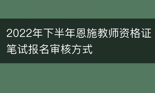 2022年下半年恩施教师资格证笔试报名审核方式