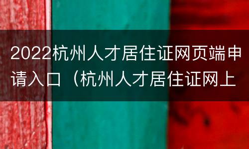 2022杭州人才居住证网页端申请入口（杭州人才居住证网上申请）