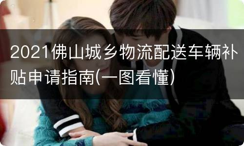 2021佛山城乡物流配送车辆补贴申请指南(一图看懂)
