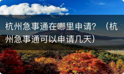 杭州急事通在哪里申请？（杭州急事通可以申请几天）