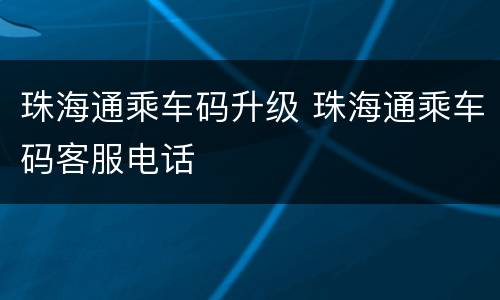 珠海通乘车码升级 珠海通乘车码客服电话