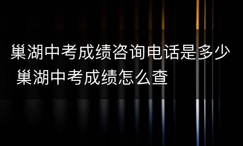 巢湖中考成绩咨询电话是多少 巢湖中考成绩怎么查