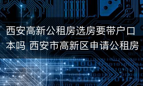西安高新公租房选房要带户口本吗 西安市高新区申请公租房需要什么条件