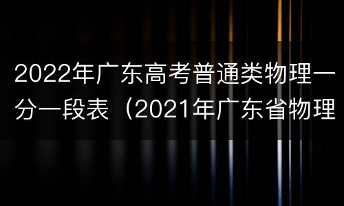 2022年广东高考普通类物理一分一段表（2021年广东省物理类一分一段表）