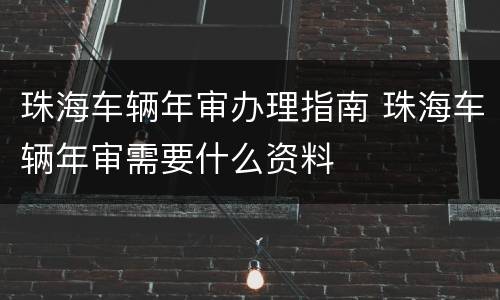 珠海车辆年审办理指南 珠海车辆年审需要什么资料