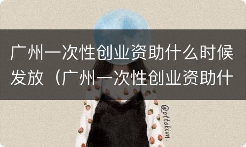 广州一次性创业资助什么时候发放（广州一次性创业资助什么时候发放的）