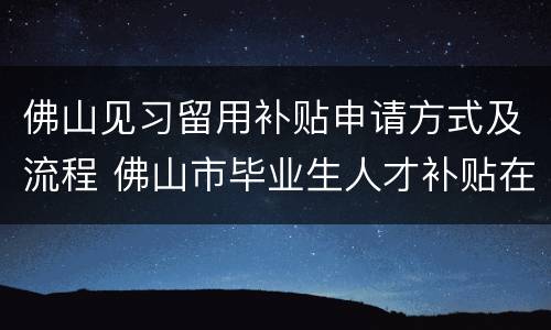佛山见习留用补贴申请方式及流程 佛山市毕业生人才补贴在哪里领