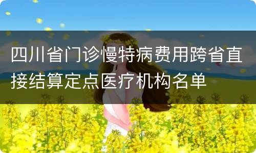 四川省门诊慢特病费用跨省直接结算定点医疗机构名单