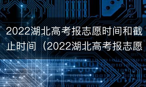 2022湖北高考报志愿时间和截止时间（2022湖北高考报志愿时间和截止时间一样吗）