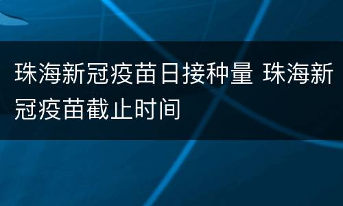 珠海新冠疫苗日接种量 珠海新冠疫苗截止时间