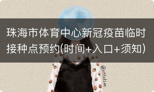 珠海市体育中心新冠疫苗临时接种点预约(时间+入口+须知)