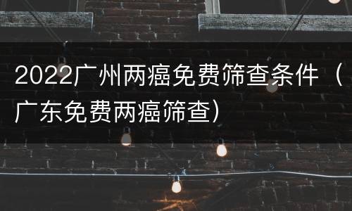 2022广州两癌免费筛查条件（广东免费两癌筛查）