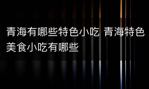 青海有哪些特色小吃 青海特色美食小吃有哪些