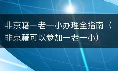 非京籍一老一小办理全指南（非京籍可以参加一老一小）
