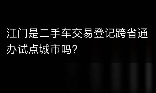 江门是二手车交易登记跨省通办试点城市吗?