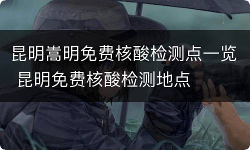 昆明嵩明免费核酸检测点一览 昆明免费核酸检测地点