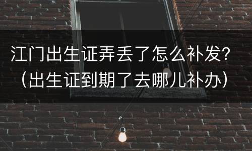 江门出生证弄丢了怎么补发？（出生证到期了去哪儿补办）