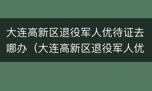 大连高新区退役军人优待证去哪办（大连高新区退役军人优待证去哪办呢）