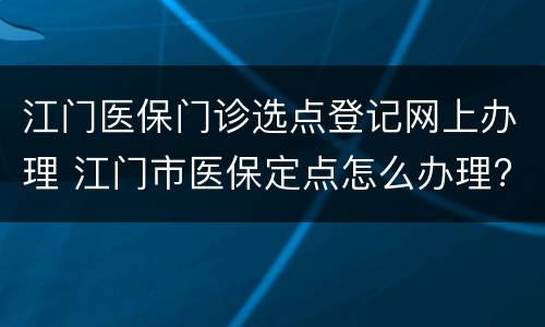 江门医保门诊选点登记网上办理 江门市医保定点怎么办理?