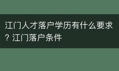 江门人才落户学历有什么要求? 江门落户条件