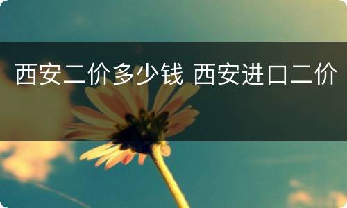 西安二价多少钱 西安进口二价