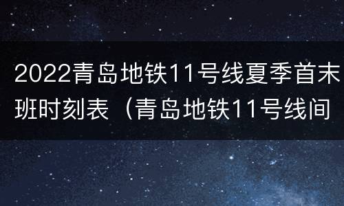 2022青岛地铁11号线夏季首末班时刻表（青岛地铁11号线间隔时间）