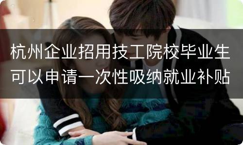 杭州企业招用技工院校毕业生可以申请一次性吸纳就业补贴吗？