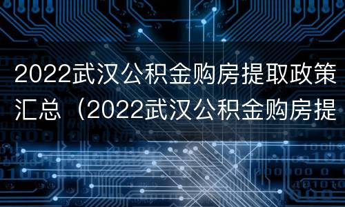 2022武汉公积金购房提取政策汇总（2022武汉公积金购房提取政策汇总图）