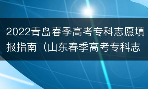 2022青岛春季高考专科志愿填报指南（山东春季高考专科志愿填报）