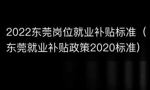 2022东莞岗位就业补贴标准（东莞就业补贴政策2020标准）