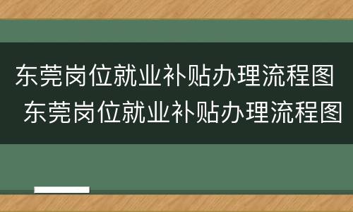 东莞岗位就业补贴办理流程图 东莞岗位就业补贴办理流程图片