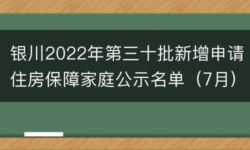 银川2022年第三十批新增申请住房保障家庭公示名单（7月）