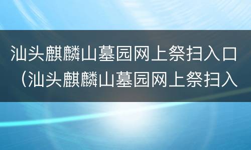 汕头麒麟山墓园网上祭扫入口（汕头麒麟山墓园网上祭扫入口在哪）