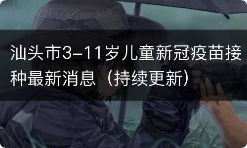 汕头市3-11岁儿童新冠疫苗接种最新消息（持续更新）