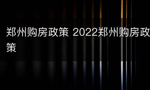 郑州购房政策 2022郑州购房政策