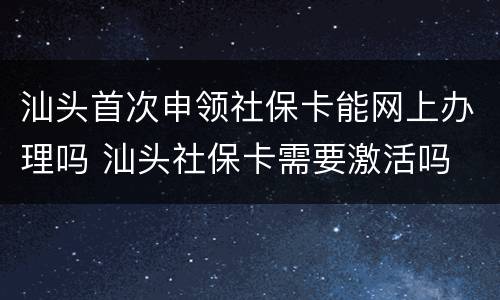 汕头首次申领社保卡能网上办理吗 汕头社保卡需要激活吗