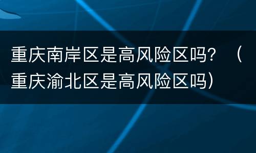 重庆南岸区是高风险区吗？（重庆渝北区是高风险区吗）