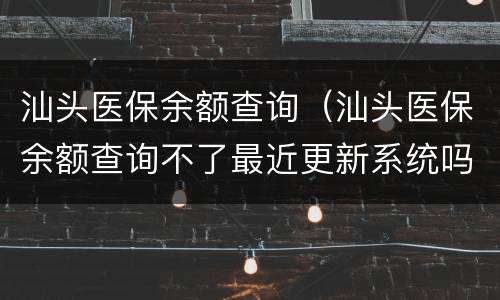 汕头医保余额查询（汕头医保余额查询不了最近更新系统吗）