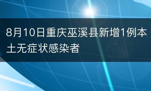 8月10日重庆巫溪县新增1例本土无症状感染者