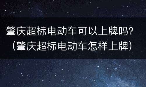 肇庆超标电动车可以上牌吗？（肇庆超标电动车怎样上牌）