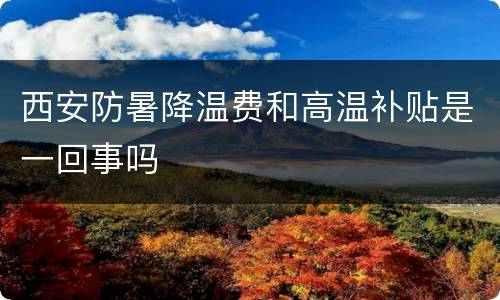 西安防暑降温费和高温补贴是一回事吗
