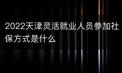 2022天津灵活就业人员参加社保方式是什么
