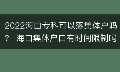 2022海口专科可以落集体户吗？ 海口集体户口有时间限制吗