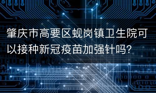 肇庆市高要区蚬岗镇卫生院可以接种新冠疫苗加强针吗？