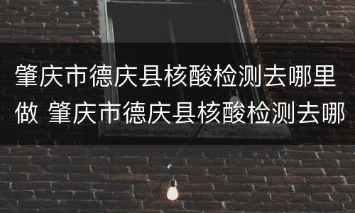 肇庆市德庆县核酸检测去哪里做 肇庆市德庆县核酸检测去哪里做啊