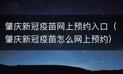 肇庆新冠疫苗网上预约入口（肇庆新冠疫苗怎么网上预约）
