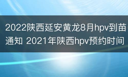 2022陕西延安黄龙8月hpv到苗通知 2021年陕西hpv预约时间